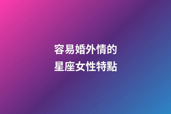 容易婚外情的星座女性特點-第1張-星座運勢-玄機派