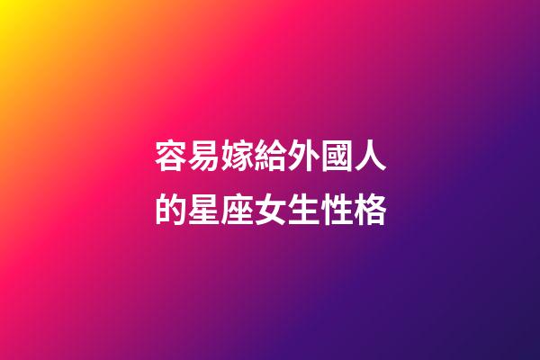 容易嫁給外國人的星座女生性格-第1張-星座運勢-玄機派