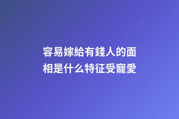 容易嫁給有錢人的面相是什么特征受寵愛