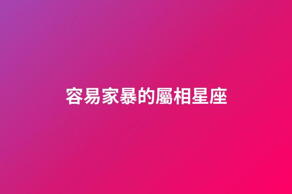 容易家暴的屬相星座-第1張-星座運勢-玄機派