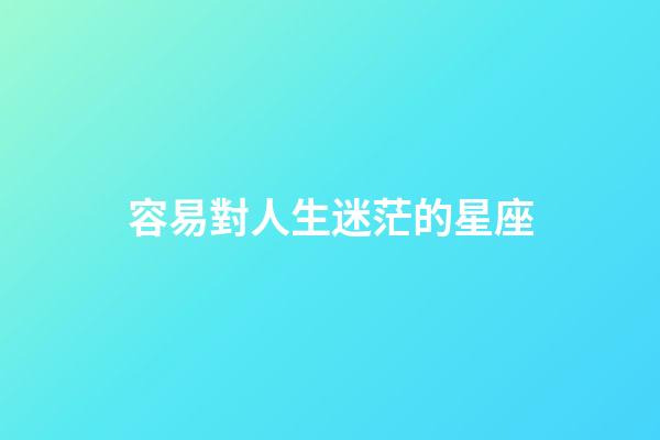容易對人生迷茫的星座-第1張-星座運勢-玄機派