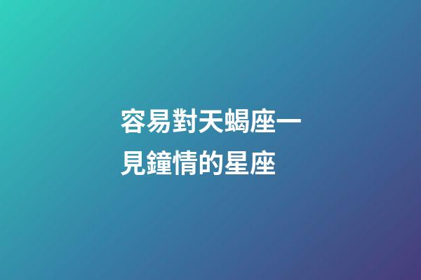 容易對天蝎座一見鐘情的星座-第1張-星座運勢-玄機派