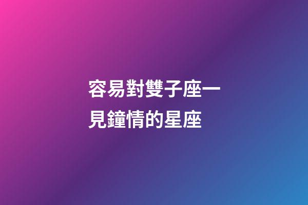容易對雙子座一見鐘情的星座-第1張-星座運勢-玄機派