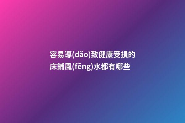 容易導(dǎo)致健康受損的床鋪風(fēng)水都有哪些