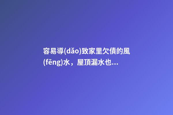 容易導(dǎo)致家里欠債的風(fēng)水，屋頂漏水也代表漏財(cái)