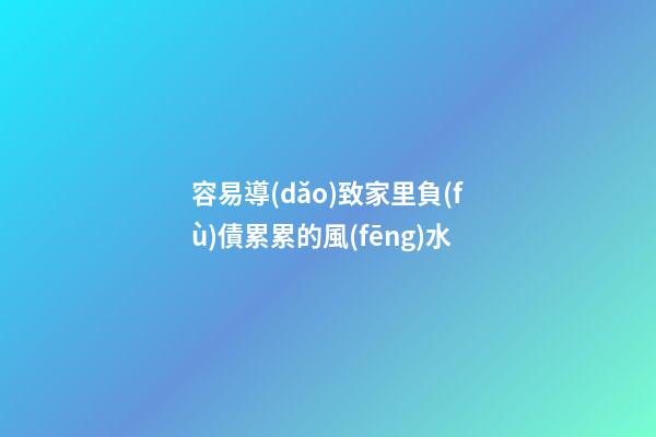 容易導(dǎo)致家里負(fù)債累累的風(fēng)水