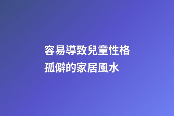 容易導致兒童性格孤僻的家居風水