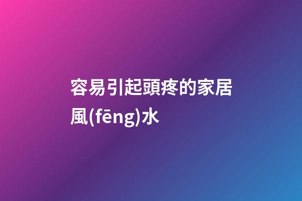 容易引起頭疼的家居風(fēng)水