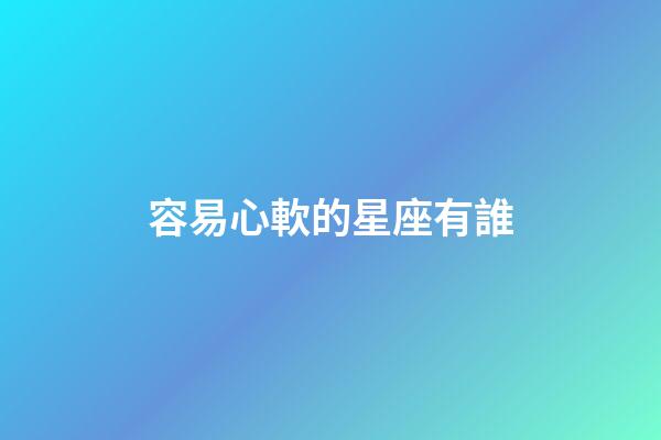 容易心軟的星座有誰-第1張-星座運勢-玄機派