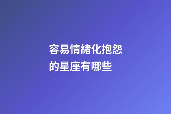 容易情緒化抱怨的星座有哪些-第1張-星座運勢-玄機派