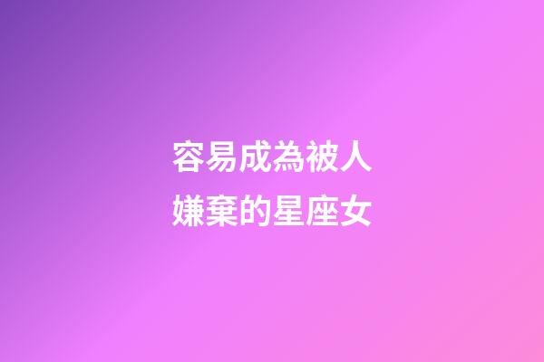 容易成為被人嫌棄的星座女-第1張-星座運(yùn)勢-玄機(jī)派