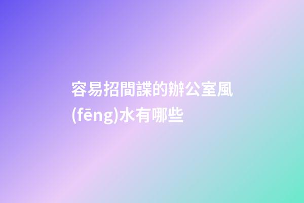 容易招間諜的辦公室風(fēng)水有哪些