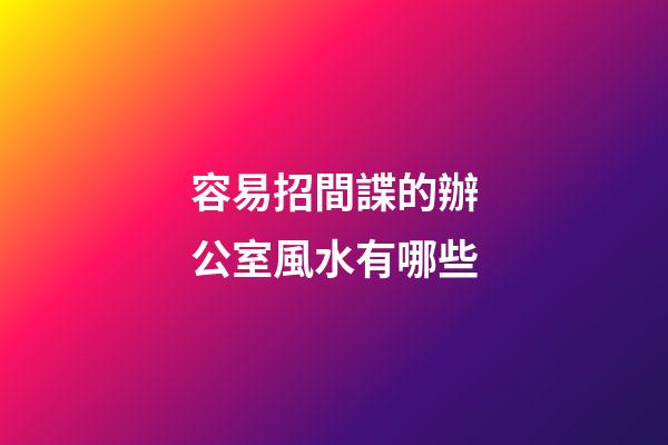 容易招間諜的辦公室風水有哪些