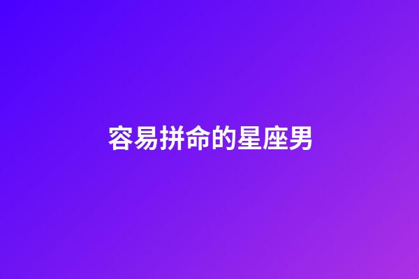 容易拼命的星座男-第1張-星座運勢-玄機派