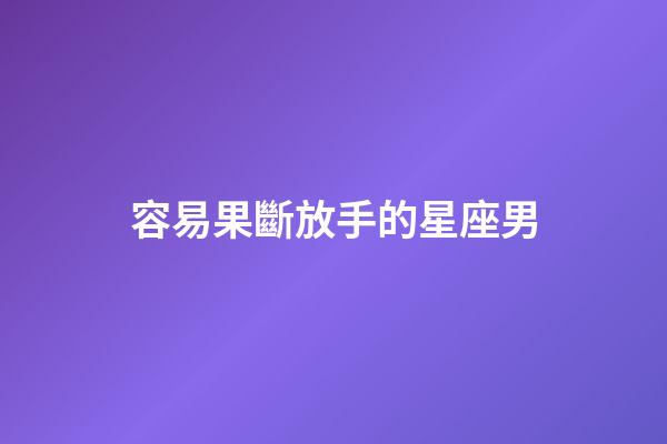 容易果斷放手的星座男-第1張-星座運勢-玄機派