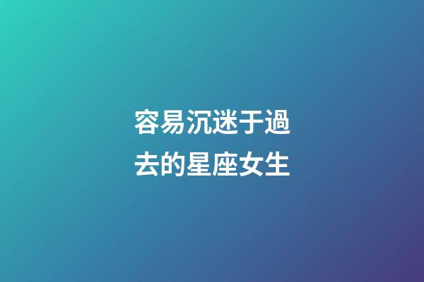 容易沉迷于過去的星座女生-第1張-星座運(yùn)勢-玄機(jī)派