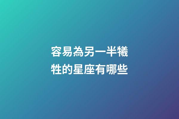 容易為另一半犧牲的星座有哪些-第1張-星座運(yùn)勢-玄機(jī)派