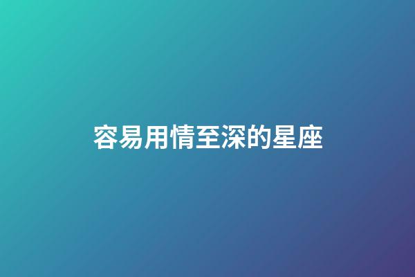 容易用情至深的星座-第1張-星座運勢-玄機派