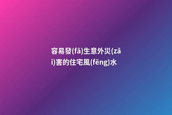 容易發(fā)生意外災(zāi)害的住宅風(fēng)水