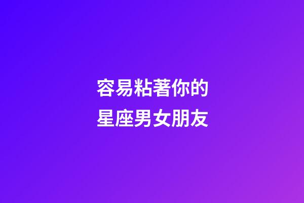 容易粘著你的星座男女朋友-第1張-星座運勢-玄機派