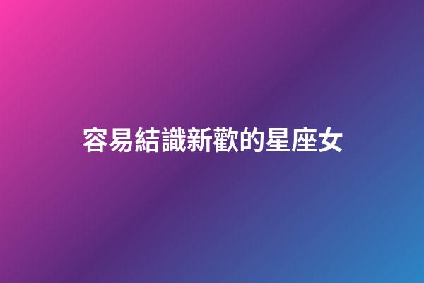容易結識新歡的星座女-第1張-星座運勢-玄機派