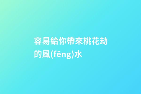 容易給你帶來桃花劫的風(fēng)水
