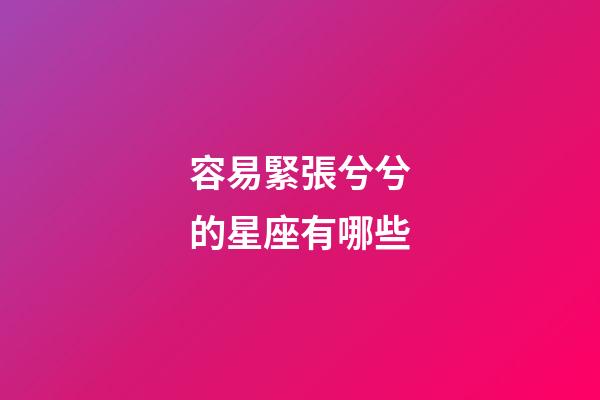 容易緊張兮兮的星座有哪些-第1張-星座運勢-玄機派