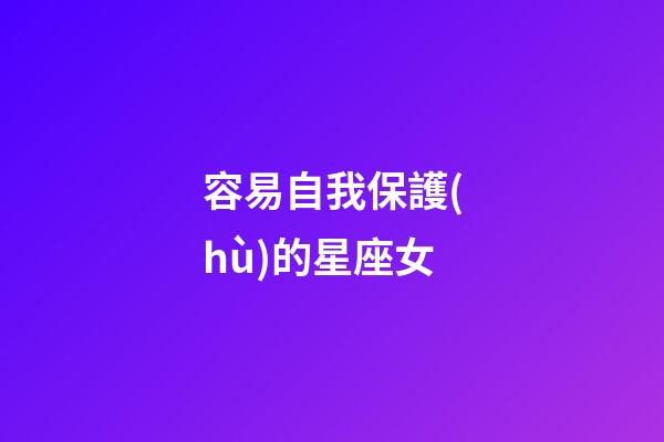 容易自我保護(hù)的星座女-第1張-星座運勢-玄機(jī)派