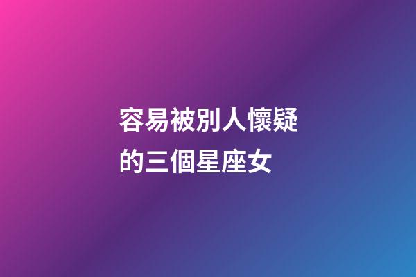 容易被別人懷疑的三個星座女-第1張-星座運勢-玄機派