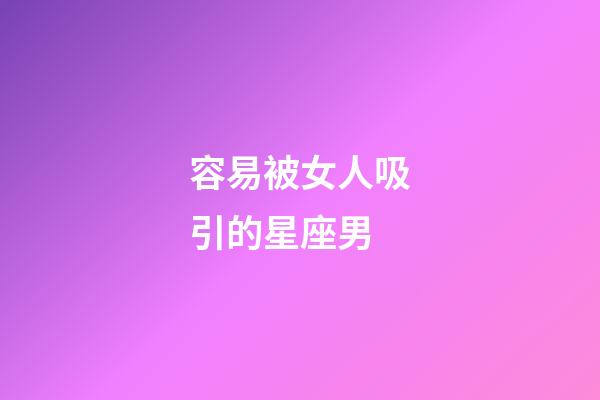 容易被女人吸引的星座男-第1張-星座運勢-玄機派
