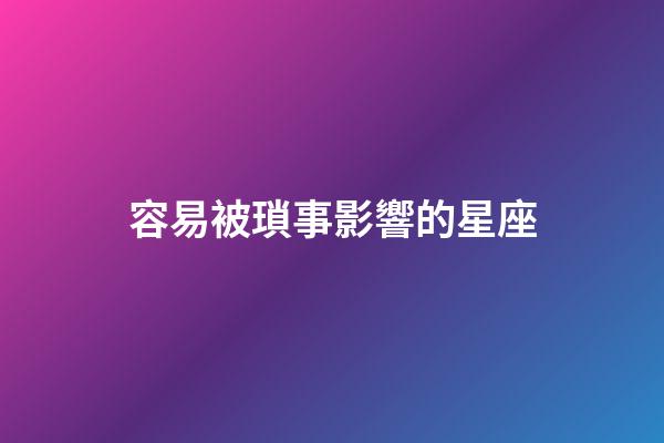 容易被瑣事影響的星座-第1張-星座運(yùn)勢(shì)-玄機(jī)派