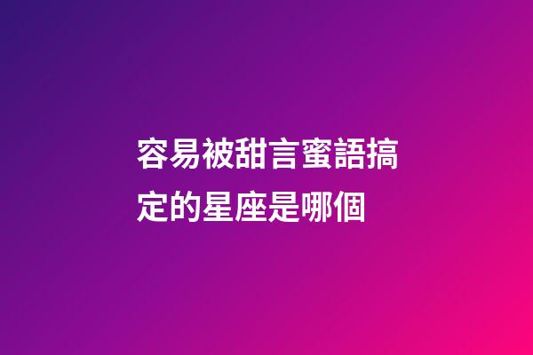 容易被甜言蜜語搞定的星座是哪個-第1張-星座運勢-玄機派