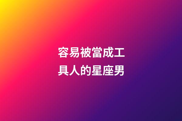 容易被當成工具人的星座男-第1張-星座運勢-玄機派