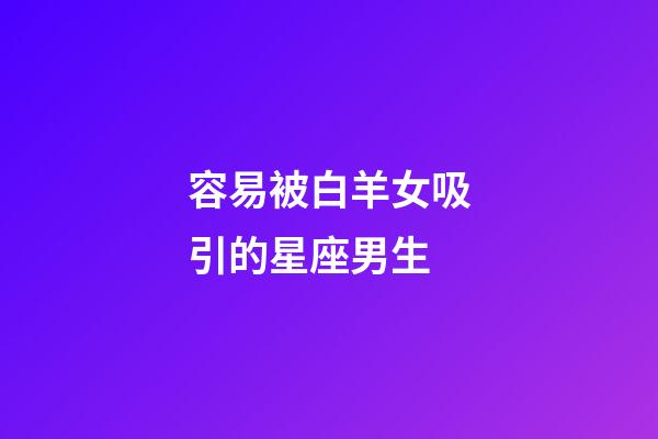 容易被白羊女吸引的星座男生-第1張-星座運勢-玄機派