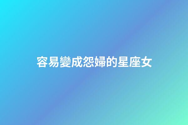容易變成怨婦的星座女-第1張-星座運勢-玄機派