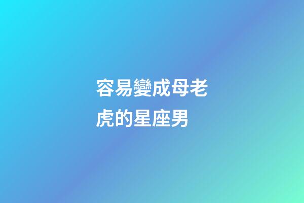 容易變成母老虎的星座男-第1張-星座運勢-玄機派