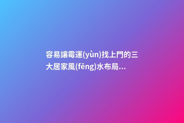 容易讓霉運(yùn)找上門的三大居家風(fēng)水布局不要錯過