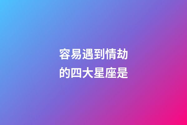 容易遇到情劫的四大星座是-第1張-星座運(yùn)勢-玄機(jī)派