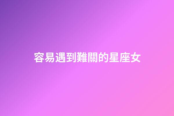 容易遇到難關的星座女-第1張-星座運勢-玄機派