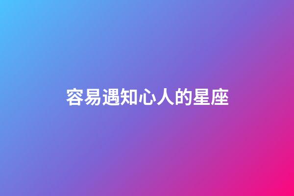 容易遇知心人的星座-第1張-星座運(yùn)勢(shì)-玄機(jī)派