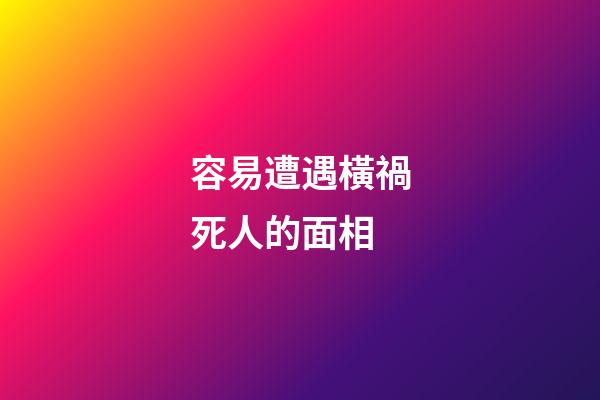 容易遭遇橫禍死人的面相