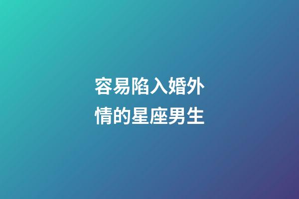 容易陷入婚外情的星座男生