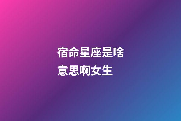 宿命星座是啥意思啊女生-第1張-星座運勢-玄機派