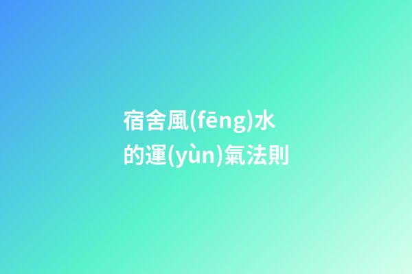 宿舍風(fēng)水的運(yùn)氣法則