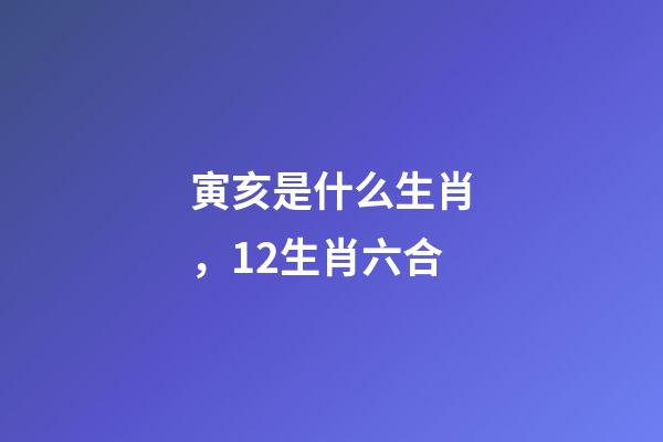 寅亥是什么生肖，12生肖六合-第1張-觀點-玄機派