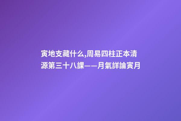 寅地支藏什么,周易四柱正本清源第三十八課——月氣詳論寅月-第1張-觀點-玄機派