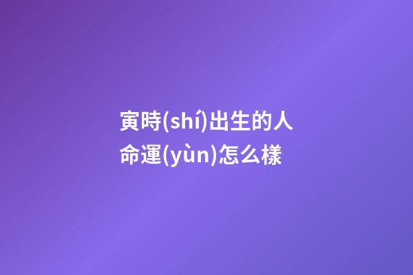 寅時(shí)出生的人命運(yùn)怎么樣