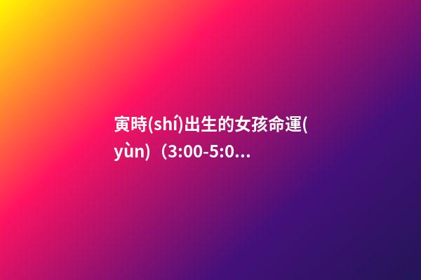 寅時(shí)出生的女孩命運(yùn)（3:00-5:00）