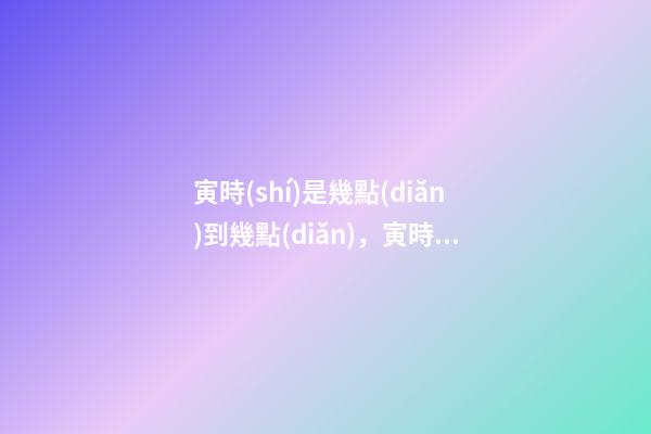 寅時(shí)是幾點(diǎn)到幾點(diǎn)，寅時(shí)出生的人命運(yùn)