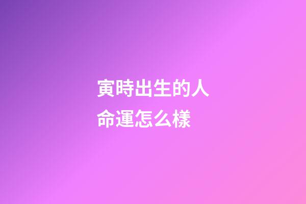 寅時出生的人命運怎么樣